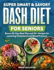 Super Smart & Savory Dash Diet for Seniors: Bonus 30-Day Meal Plan and 50+ Recipes for Lowering Cholesterol and Blood Pressur