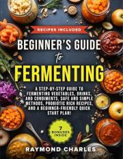 Beginner’s Guide to Fermenting: A Step-by-Step Guide to Fermenting Vegetables, Drinks, and Condiments, Safe and Simple Method