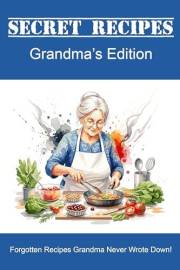 Secret Recipes - Grandma's Edition: Forgotten Recipes Grandma Never Wrote Down!