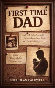 First Time Dad: How to Lead with Calm Strength Through Pregnancy, Birth, and Early Fatherhood When Responsibility Becomes Rea
