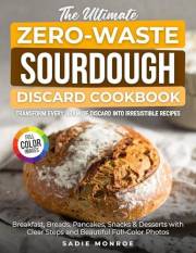The Ultimate Zero-Waste Sourdough Discard Cookbook: Transform Every Gram of Discard Into Irresistible Recipes. Breakfast, Bre