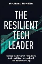 The Resilient Tech Leader: Harness the Power of Mind, Body, Spirit, and Heart to Lead with True Balance and Joy