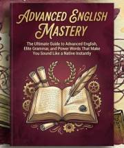 Advanced English Mastery: The Ultimate Guide to Advanced English, Elite Grammar, and Power Words That Make You Sound Like a N