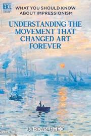 What You Should Know About Impressionism: Understanding the Movement That Changed Art Forever (Essential Knowledge Library)