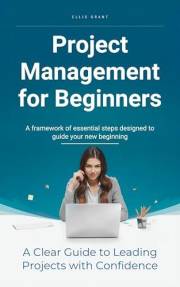 Project Management for Beginners: From Idea to Done: A Beginner's Complete Guide to Project Management Everything You Need to