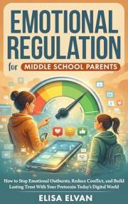 Emotional Regulation for Middle School Parents: How to Stop Emotional Outbursts, Reduce Conflict, and Build Lasting Trust Wit