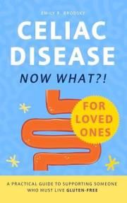 Celiac Disease. Now What?! FOR LOVED ONES: A Practical Guide to Supporting Someone Who Must Live Gluten-Free (When the diagno