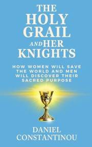 The Holy Grail and Her Knights: How Women Will Save the World and Men Will Discover Their Sacred Purpose
