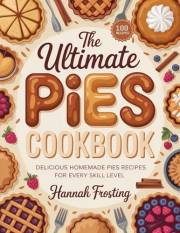 The Ultimate Pies Cookbook: Delicious Homemade Pies Recipes for Every Skill Level (The Ultimate Dessert Collection Book 30)