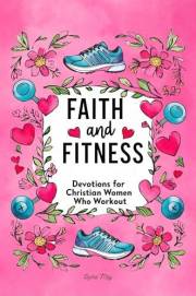 Faith and Fitness: Devotions for Christian Women Who Workout: A Spiritual Journey to Strength, Purpose & Wholeness (The Women