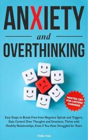 Anxiety and Overthinking: Easy Steps to Break Free from Negative Spirals and Triggers, Gain Control Over Thoughts and Emotion