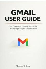 GMAIL USER GUIDE: Your Complete, Friendly manual for Mastering Google's Email Platform