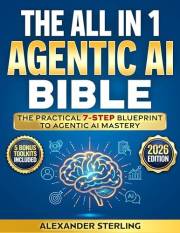 The All in One Agentic AI Bible: The Practical 7 Step Guide To Building Smarter AI Agents, Designing Goal-Oriented, LLM-Power