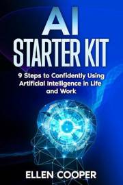 AI Starter Kit: A Beginner's 9 Step Guide To Using Artificial Intelligence Confidently At Work And In Life