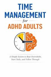 Time Management for ADHD Adults: A Simple System to Beat Overwhelm, Start Tasks, and Follow Through