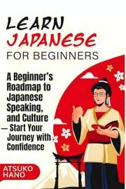 Learn Japanese for Beginners: A Beginner's Roadmap to Japanese Writing, Speaking, and Culture — Start Your Journey with Confi