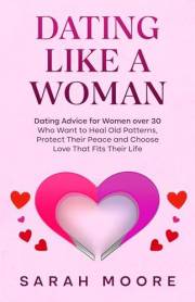 Dating Like a Woman : Dating Advice for Women Who Want to Heal Old Patterns, Protect Their Peace, and Choose Love That Fits T