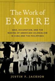The Work of Empire: War, Occupation, and the Making of American Colonialism in Cuba and the Philippines