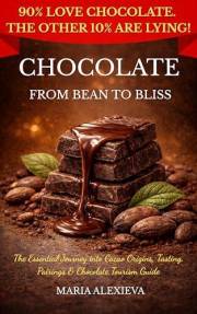 Chocolate - From Bean To Bliss: The Essential Journey into Cacao Origins, Tasting, Pairings & Chocolate Tourism Guide