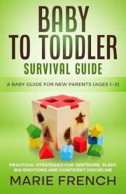 Baby to Toddler Survival Guide A Baby Guide for new Parents (Ages 1–3): Practical Strategies for Tantrums, Sleep, Big Emotion
