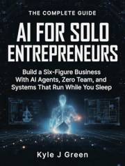 AI FOR SOLO ENTREPRENEURS: Build a Six-Figure Business With AI Agents, Zero Team, and Systems That Run While You Sleep (The A