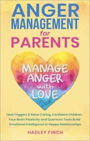 Anger Management For Parents: Manage Anger With Love. Heal Triggers. Raise Caring Confident Children. Your Brain Plasticity &