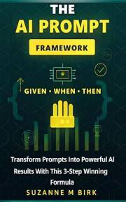 The AI Prompt Framework: Given-When-Then – Transform Prompts Into Powerful AI Results With This 3-Step Winning Formula: Maste