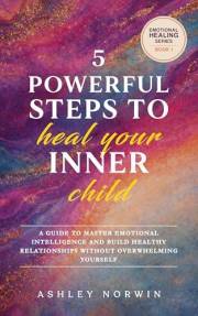 5 Powerful Steps to Heal Your Inner Child: A Guide to Master Emotional Intelligence & Build Healthy Relationships Without Ove