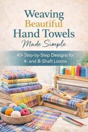 Weaving Beautiful Hand Towels Made Simple: 40+ Step-by-Step Designs for 4- and 8-Shaft Looms