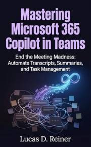 Mastering Microsoft 365 Copilot in Teams: End the Meeting Madness: Automate Transcripts, Summaries, and Task Management (Micr