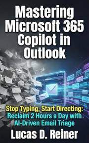 Mastering Microsoft 365 Copilot in Outlook: Stop Typing, Start Directing: Reclaim 2 Hours a Day with AI-Driven Email Triage (