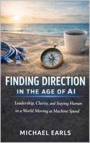 Finding Direction in the Age of AI: Finding Clarity, Leadership and Human Connection in a World Moving at Machine Speed