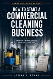 How to Start a Commercial Cleaning Business: (Beginner Guide to Getting Your First Client Fast) (Clean Ops Guide Series)