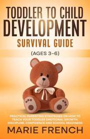 Toddler to Child Development Survival Guide (Ages 3–6) : Practical Parenting Strategies on how to Teach Your toddler Emotiona