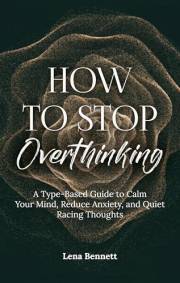 How to Stop Overthinking: A Type-Based Guide to Calm Your Mind, Reduce Anxiety, and Quiet Racing Thoughts
