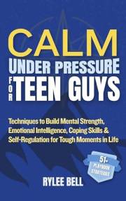 Calm Under Pressure for Teen Guys: Techniques to Build Mental Strength, Emotional Intelligence, Coping Skills & Self-Regulati