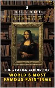 The Stories Behind the World’s Most Famous Paintings: The Names, History, and Meaning Behind 30 Iconic Works of Art