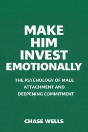 Make Him Invest Emotionally: The Psychology of Male Attachment and Deepening Commitment (The Psychology of Men Series)