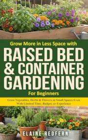 Grow More in Less Space with Raised Bed & Container Gardening for Beginners: Grow Vegetables, Herbs & Flowers in Small Spaces