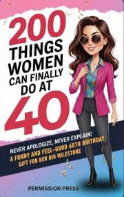 200 Things Women Can Finally Do at 40: Never apologize, never explain: A funny and feel-good 40th birthday gift for her big m
