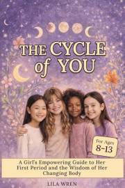 The Cycle of You : A Girl’s Empowering Guide to Her First Period and the Wisdom of Her Changing Body