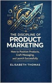 The Discipline of Product Marketing : How to Position Products, Craft Messaging, and Launch Successfully