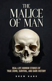 The Malice of Man: Real-Life Horror Stories of True Crime, Survival, and Dark History