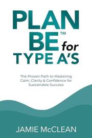 Plan Be for Type A's: The Proven Path to Mastering Calm, Clarity & Confidence for Sustainable Success