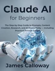 Claude AI for Beginners: The Step-by-Step Guide to Prompts, Content Creation, Research, and AI Productivity — Including Pract