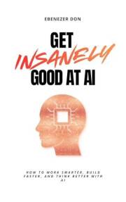 Get Insanely Good at AI: How to Work Smarter, Build Faster, and Think Better with AI