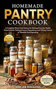 Homemade Pantry Cookbook: A Complete Home Food System for Making Everyday Staples From Scratch, Cutting Grocery Dependence, a