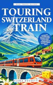 Touring Switzerland by Train: Ultimate Switzerland Travel Guide with Easy Itineraries & Scenic Train Trips (Real Travel Guide