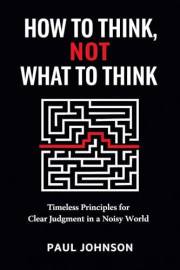 How to Think, Not What to Think: Timeless Principles for Clear Judgment in a Noisy World