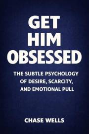 Get Him Obsessed: The Subtle Psychology of Desire, Scarcity, and Emotional Pull (The Psychology of Men Series)